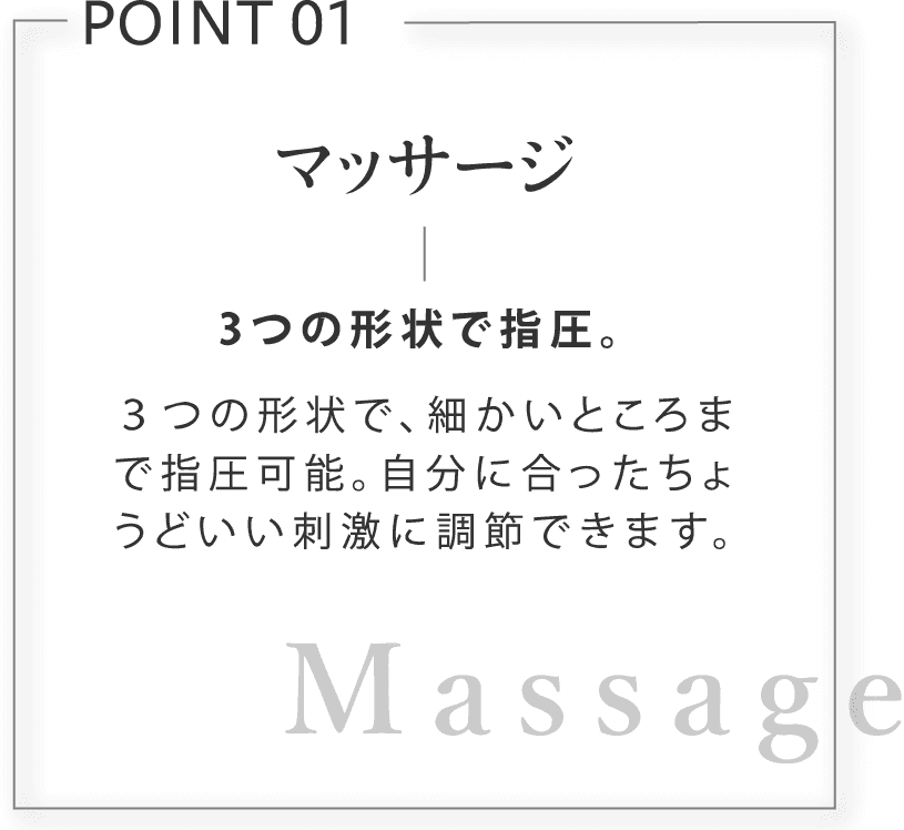 マッサージ。3つの形状で指圧。３つの形状で、細かいところまで指圧可能。自分に合ったちょうどいい刺激に調節できます。