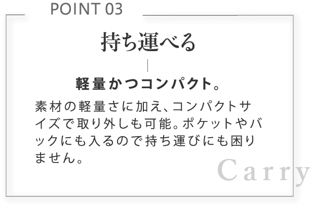 持ち運べる。軽量かつコンパクト。素材の軽量さに加え、コンパクトサイズで取り外しも可能。ポケットやバックにも入るので持ち運びにも困りません。